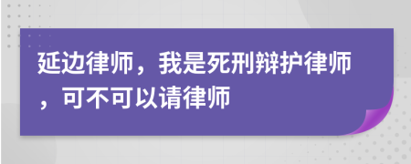 延邊律師，我是死刑辯護(hù)律師，可不可以請(qǐng)律師