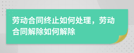 勞動(dòng)合同終止如何處理，勞動(dòng)合同解除如何解除
