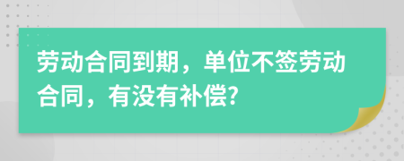 勞動合同到期，單位不簽勞動合同，有沒有補(bǔ)償?