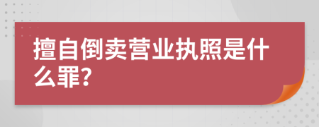 擅自倒賣營業(yè)執(zhí)照是什么罪？
