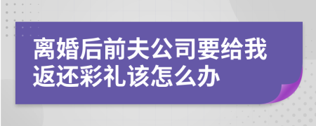 離婚后前夫公司要給我返還彩禮該怎么辦