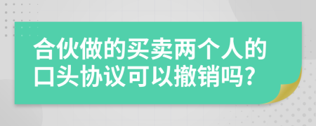 合伙做的買賣兩個人的口頭協(xié)議可以撤銷嗎?