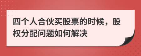 四個(gè)人合伙買股票的時(shí)候，股權(quán)分配問題如何解決