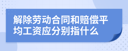 解除勞動合同和賠償平均工資應分別指什么