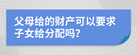 父母給的財產(chǎn)可以要求子女給分配嗎？