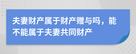 夫妻财产属于财产赠与吗，能不能属于夫妻共同财产