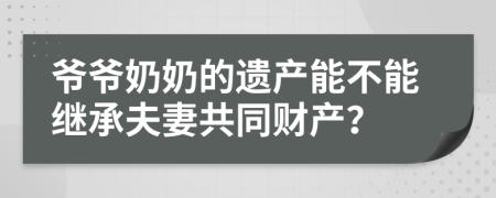 爺爺奶奶的遺產(chǎn)能不能繼承夫妻共同財產(chǎn)？