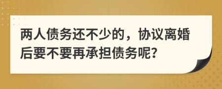 兩人債務(wù)還不少的，協(xié)議離婚后要不要再承擔(dān)債務(wù)呢？