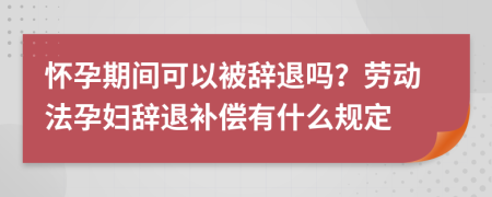 懷孕期間可以被辭退嗎？勞動法孕婦辭退補償有什么規(guī)定