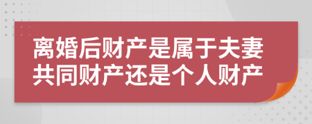 離婚后財(cái)產(chǎn)是屬于夫妻共同財(cái)產(chǎn)還是個(gè)人財(cái)產(chǎn)