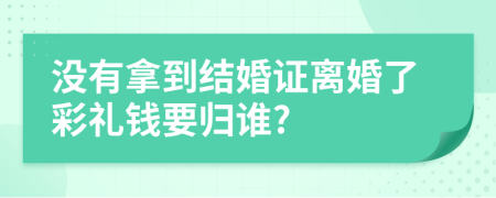 沒有拿到結婚證離婚了彩禮錢要歸誰?