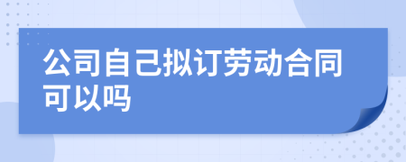 公司自己擬訂勞動合同可以嗎