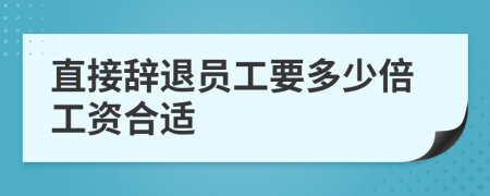直接辭退員工要多少倍工資合適