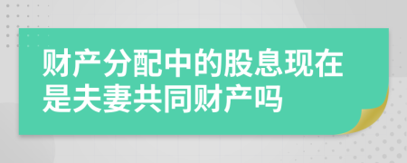 財產(chǎn)分配中的股息現(xiàn)在是夫妻共同財產(chǎn)嗎
