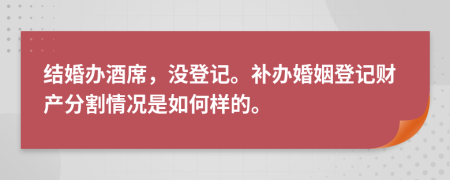 結(jié)婚辦酒席，沒(méi)登記。補(bǔ)辦婚姻登記財(cái)產(chǎn)分割情況是如何樣的。