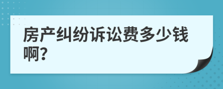 房產(chǎn)糾紛訴訟費(fèi)多少錢??？