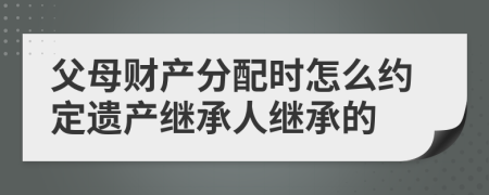 父母財產(chǎn)分配時怎么約定遺產(chǎn)繼承人繼承的