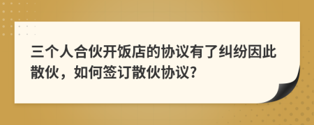 三個(gè)人合伙開(kāi)飯店的協(xié)議有了糾紛因此散伙，如何簽訂散伙協(xié)議?