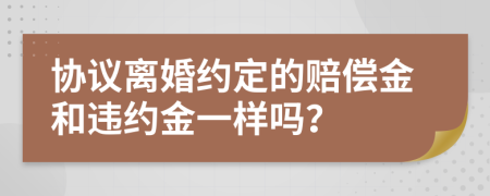 協(xié)議離婚約定的賠償金和違約金一樣嗎？