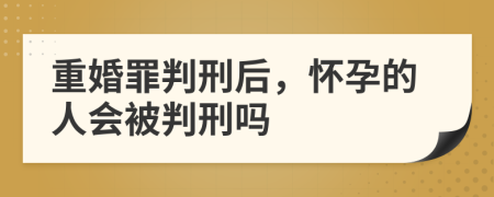 重婚罪判刑后，懷孕的人會被判刑嗎