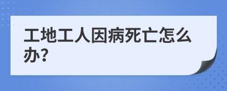 工地工人因病死亡怎么辦？