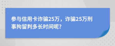 參與信用卡詐騙25萬，詐騙25萬刑事拘留判多長時間呢？