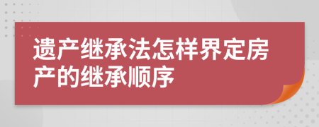 遺產繼承法怎樣界定房產的繼承順序
