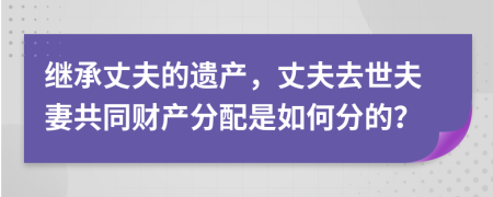 繼承丈夫的遺產(chǎn)，丈夫去世夫妻共同財產(chǎn)分配是如何分的？