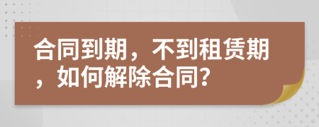 合同到期，不到租賃期，如何解除合同？