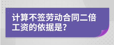 計(jì)算不簽勞動(dòng)合同二倍工資的依據(jù)是？