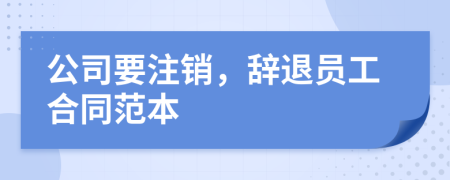 公司要注銷，辭退員工合同范本
