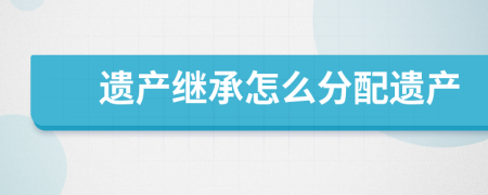 遺產(chǎn)繼承怎么分配遺產(chǎn)