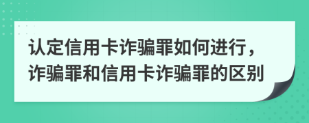 認定信用卡詐騙罪如何進行，詐騙罪和信用卡詐騙罪的區(qū)別