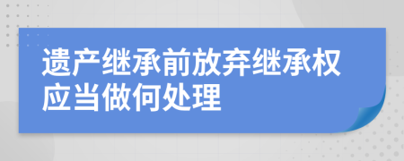 遺產(chǎn)繼承前放棄繼承權(quán)應(yīng)當(dāng)做何處理