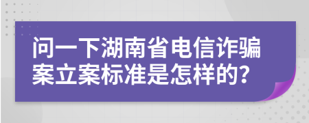 問一下湖南省電信詐騙案立案標(biāo)準(zhǔn)是怎樣的？