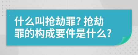 什么叫搶劫罪? 搶劫罪的構(gòu)成要件是什么?