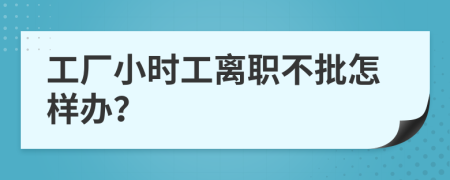 工廠小時(shí)工離職不批怎樣辦？