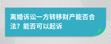 離婚訴訟一方轉(zhuǎn)移財產(chǎn)能否合法？能否可以起訴