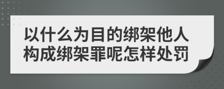 以什么為目的綁架他人構(gòu)成綁架罪呢怎樣處罰