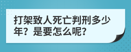 打架致人死亡判刑多少年？是要怎么呢？