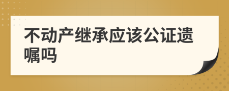 不動(dòng)產(chǎn)繼承應(yīng)該公證遺囑嗎