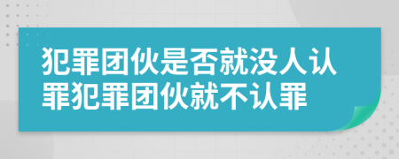 犯罪團伙是否就沒人認罪犯罪團伙就不認罪