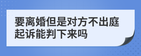 要離婚但是對(duì)方不出庭起訴能判下來(lái)嗎