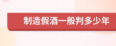 制造假酒一般判多少年