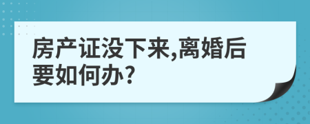 房產(chǎn)證沒下來,離婚后要如何辦?