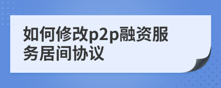 如何修改p2p融資服務居間協(xié)議