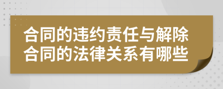合同的違約責任與解除合同的法律關(guān)系有哪些