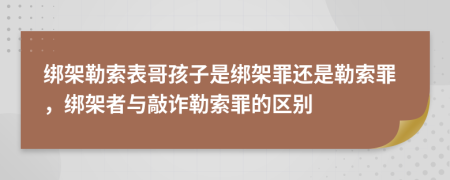 綁架勒索表哥孩子是綁架罪還是勒索罪，綁架者與敲詐勒索罪的區(qū)別
