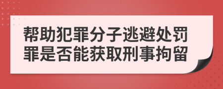 幫助犯罪分子逃避處罰罪是否能獲取刑事拘留