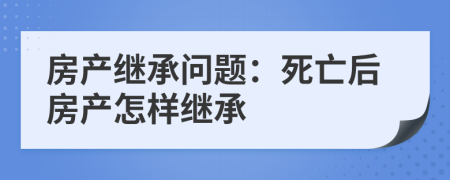 房產(chǎn)繼承問題：死亡后房產(chǎn)怎樣繼承